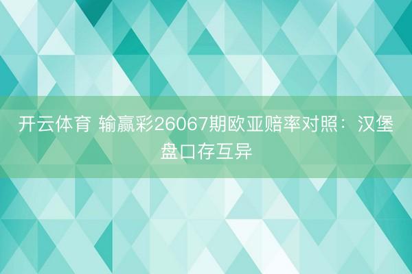 开云体育 输赢彩26067期欧亚赔率对照：汉堡盘口存互异