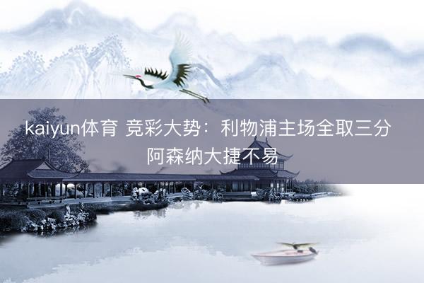 kaiyun体育 竞彩大势：利物浦主场全取三分 阿森纳大捷不易