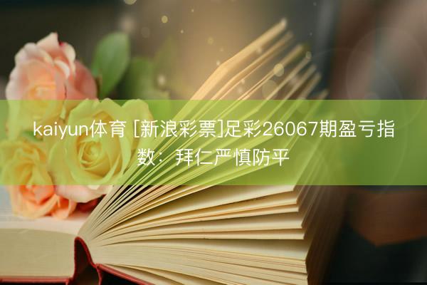 kaiyun体育 [新浪彩票]足彩26067期盈亏指数：拜仁严慎防平