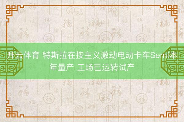 开云体育 特斯拉在按主义激动电动卡车Semi本年量产 工场已运转试产