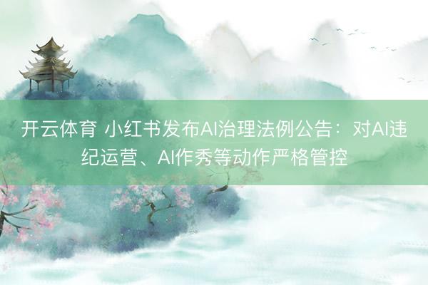 开云体育 小红书发布AI治理法例公告：对AI违纪运营、AI作秀等动作严格管控