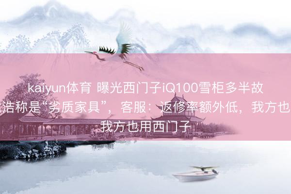 kaiyun体育 曝光西门子iQ100雪柜多半故障，罗永浩称是“劣质家具”，客服：返修率额外低，我方也用西门子