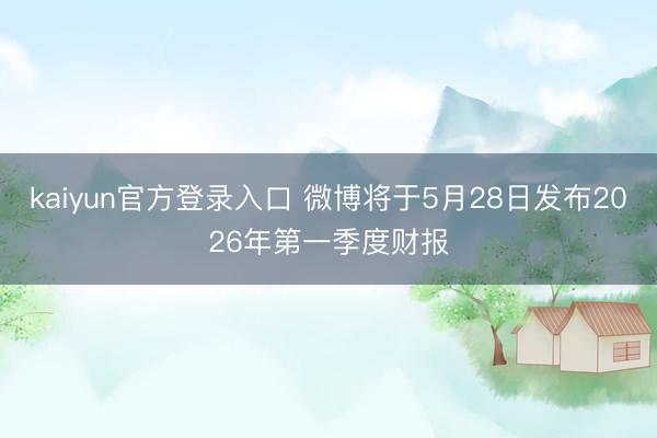 kaiyun官方登录入口 微博将于5月28日发布2026年第一季度财报