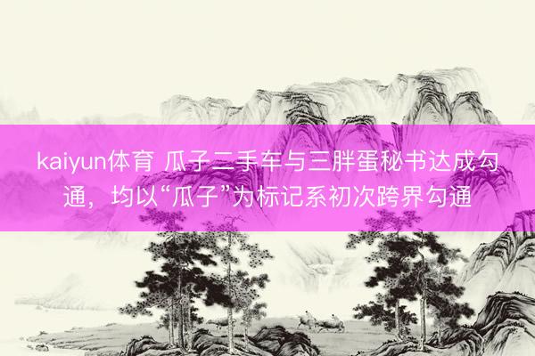 kaiyun体育 瓜子二手车与三胖蛋秘书达成勾通，均以“瓜子”为标记系初次跨界勾通
