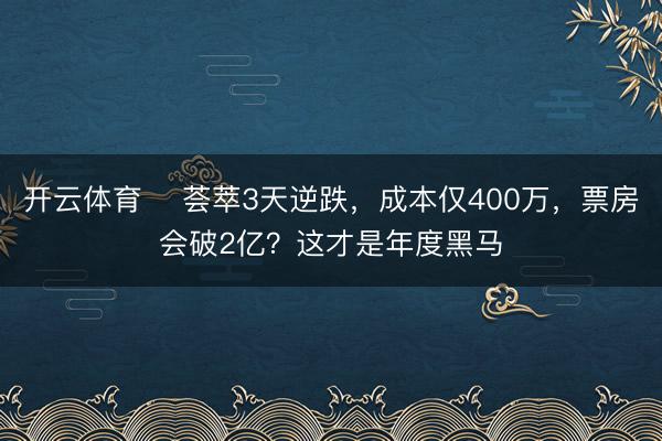 开云体育 ‍荟萃3天逆跌，成本仅400万，票房会破2亿？这才是年度黑马