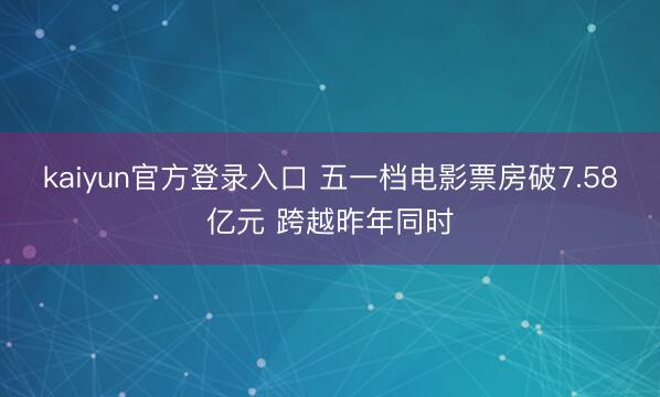 kaiyun官方登录入口 五一档电影票房破7.58亿元 跨越昨年同时