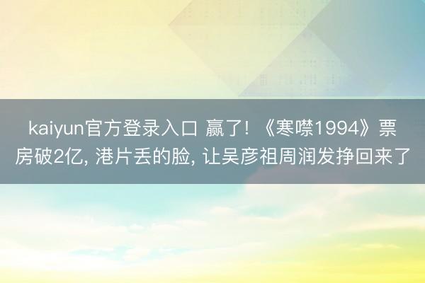 kaiyun官方登录入口 赢了! 《寒噤1994》票房破2亿， 港片丢的脸， 让吴彦祖周润发挣回来了