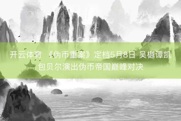 开云体育 《伪币重案》定档5月8日 吴樾谭凯包贝尔演出伪币帝国巅峰对决