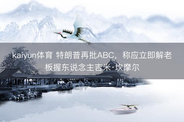 kaiyun体育 特朗普再批ABC，称应立即解老板握东说念主吉米·坎摩尔