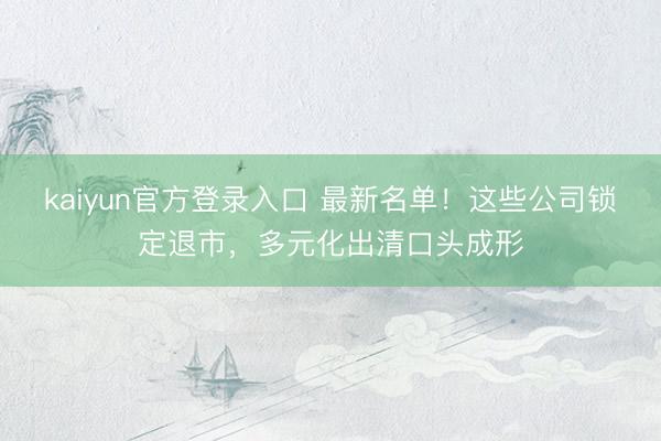 kaiyun官方登录入口 最新名单！这些公司锁定退市，多元化出清口头成形