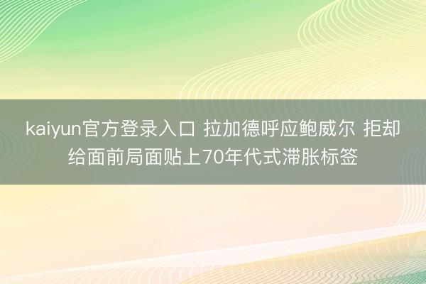 kaiyun官方登录入口 拉加德呼应鲍威尔 拒却给面前局面贴上70年代式滞胀标签