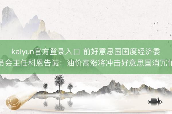 kaiyun官方登录入口 前好意思国国度经济委员会主任科恩告诫：油价高涨将冲击好意思国消冗忙