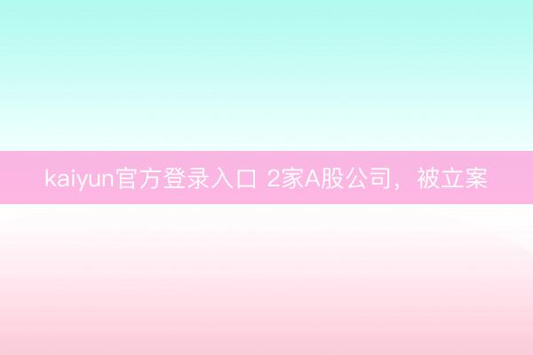 kaiyun官方登录入口 2家A股公司，被立案