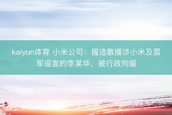 kaiyun体育 小米公司：握造散播涉小米及雷军谣言的李某华，被行政拘留