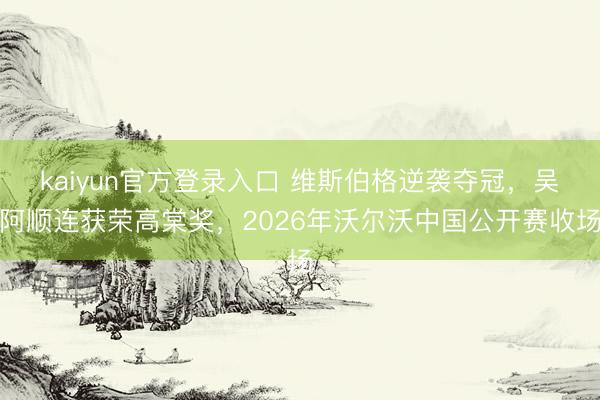 kaiyun官方登录入口 维斯伯格逆袭夺冠，吴阿顺连获荣高棠奖，2026年沃尔沃中国公开赛收场