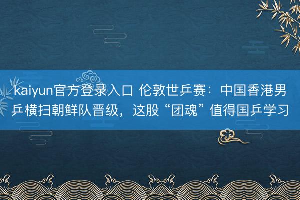 kaiyun官方登录入口 伦敦世乒赛：中国香港男乒横扫朝鲜队晋级，这股 “团魂” 值得国乒学习