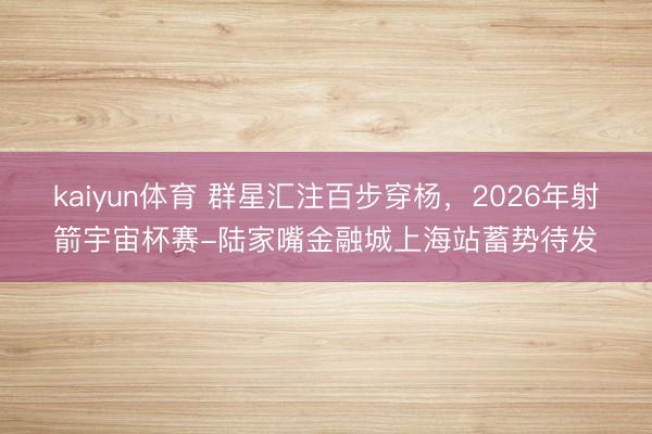 kaiyun体育 群星汇注百步穿杨，2026年射箭宇宙杯赛-陆家嘴金融城上海站蓄势待发