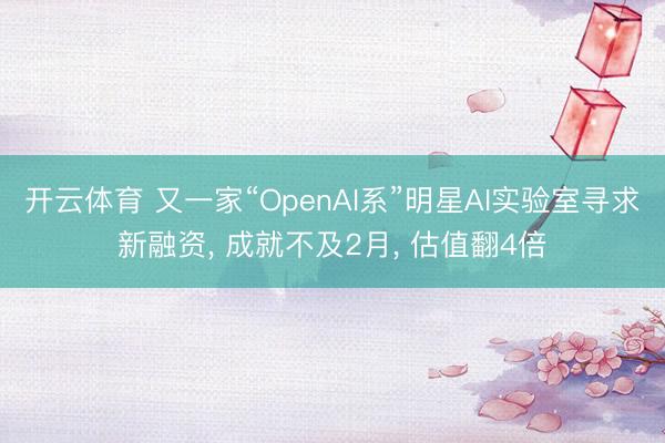 开云体育 又一家“OpenAI系”明星AI实验室寻求新融资, 成就不及2月, 估值翻4倍