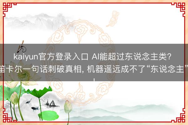 kaiyun官方登录入口 AI能超过东说念主类? 笛卡尔一句话刺破真相, 机器遥远成不了“东说念主”!