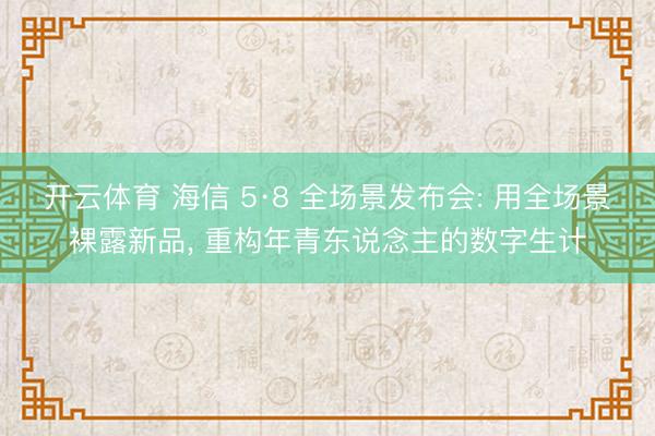 开云体育 海信 5·8 全场景发布会: 用全场景裸露新品, 重构年青东说念主的数字生计