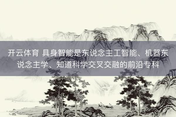 开云体育 具身智能是东说念主工智能、机器东说念主学、知道科学交叉交融的前沿专科