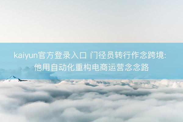 kaiyun官方登录入口 门径员转行作念跨境: 他用自动化重构电商运营念念路